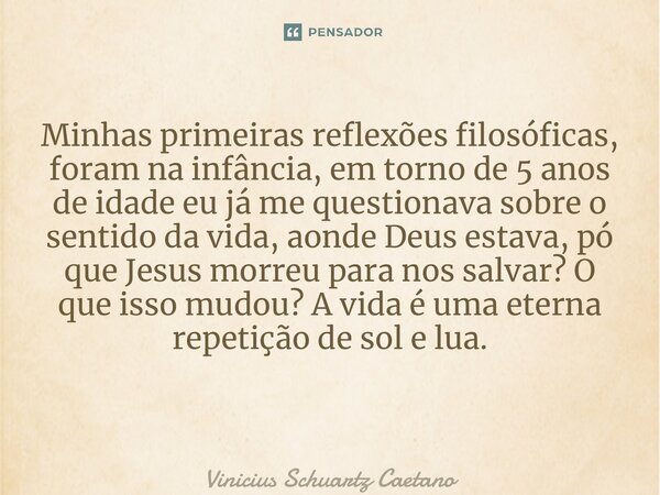 Minhas primeiras reflexões filosóficas, foram na infância, em torno de 5 anos de idade eu já me questionava sobre o sentido da vida, aonde Deus estava, pó que J... Frase de Vinicius Schuartz Caetano.