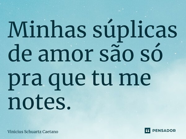 ⁠Minhas súplicas de amor são só pra que tu me notes.... Frase de Vinicius Schuartz Caetano.