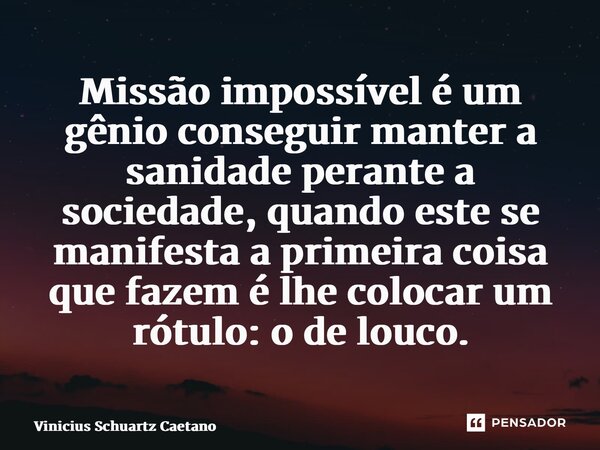 Missão impossível é um gênio conseguir manter a sanidade perante a sociedade, quando este se manifesta a primeira coisa que fazem é lhe colocar um rótulo: o de ... Frase de Vinicius Schuartz Caetano.