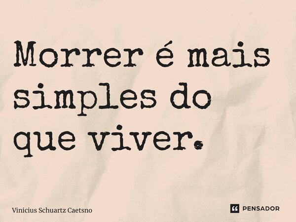 ⁠Morrer é mais simples do que viver.... Frase de Vinicius Schuartz Caetsno.