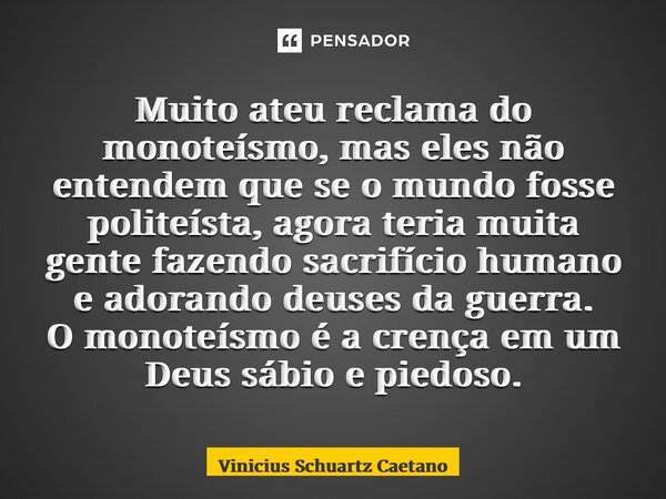 ⁠Muito ateu reclama do monoteísmo, mas eles não entendem que se o mundo fosse politeísta, agora teria muita gente fazendo sacrifício humano e adorando deuses da... Frase de Vinicius Schuartz Caetano.