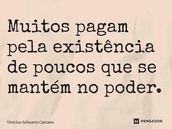 ⁠Muitos pagam pela existência de poucos que se mantém no poder.... Frase de Vinicius Schuartz Caetano.