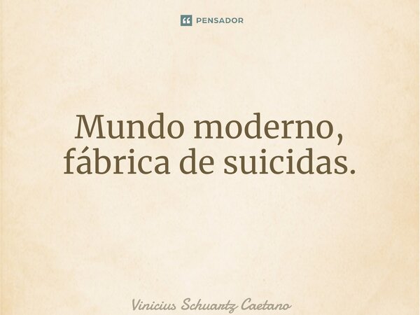 Mundo moderno, fábrica de suicidas. ⁠... Frase de Vinicius Schuartz Caetano.