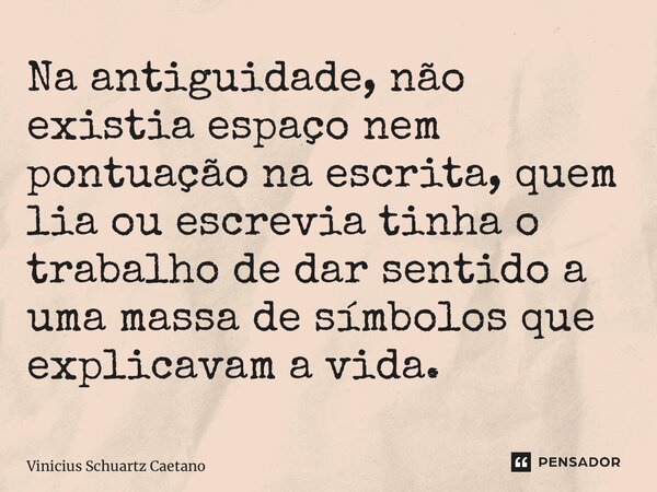 Na antiguidade, não existia espaço nem pontuação na escrita, quem lia ou escrevia tinha o trabalho de dar sentido a uma massa de símbolos que explicavam a vida.... Frase de Vinicius Schuartz Caetano.