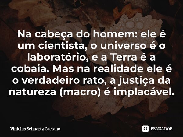 Na cabeça do homem: ele é um cientista, o universo é o laboratório, e a Terra é a cobaia. Mas na realidade ele é o verdadeiro rato, a justiça da natureza (macro... Frase de Vinicius Schuartz Caetano.