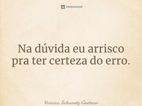 ⁠Na dúvida eu arrisco pra ter certeza do erro.... Frase de Vinicius Schuartz Caetano.