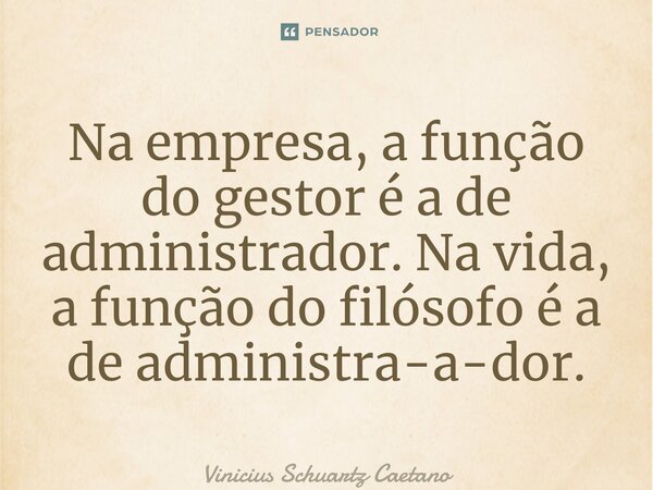 ⁠Na empresa, a função do gestor é a de administrador. Na vida, a função do filósofo é a de administra-a-dor.... Frase de Vinicius Schuartz Caetano.