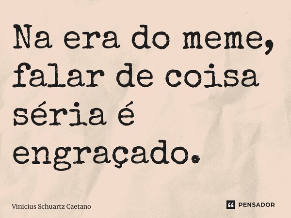 ⁠Na era do meme, falar de coisa séria é engraçado.... Frase de Vinicius Schuartz Caetano.