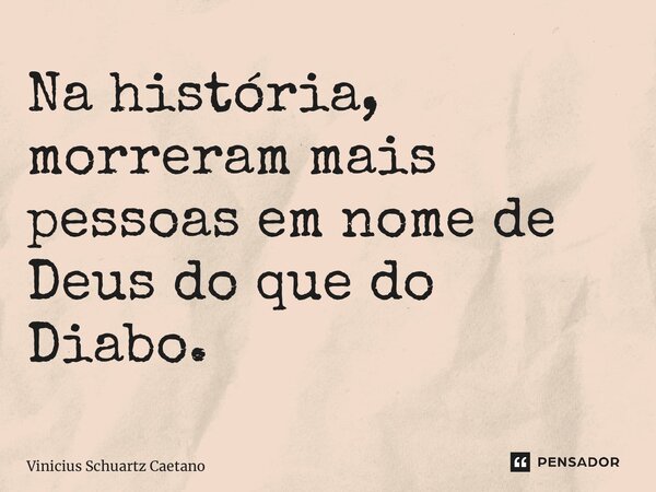 Na história, morreram mais pessoas em nome de Deus do que do Diabo.... Frase de Vinicius Schuartz Caetano.