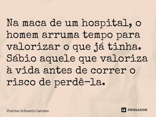 ⁠Na maca de um hospital, o homem arruma tempo para valorizar o que já tinha. Sábio aquele que valoriza à vida antes de correr o risco de perdê-la.... Frase de Vinicius Schuartz Caetano.