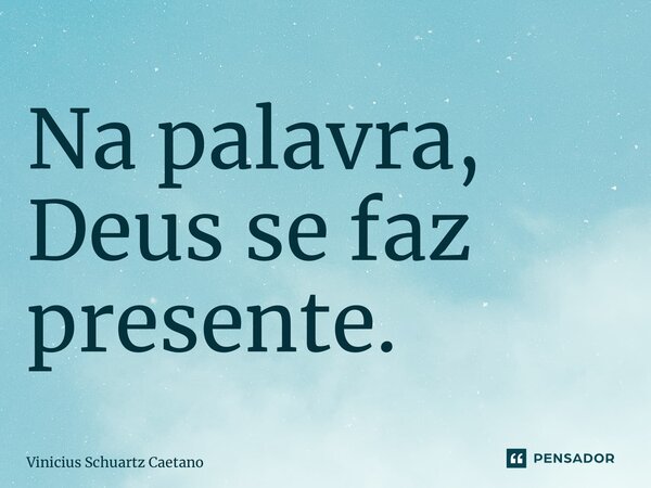 ⁠Na palavra, Deus se faz presente.... Frase de Vinicius Schuartz Caetano.