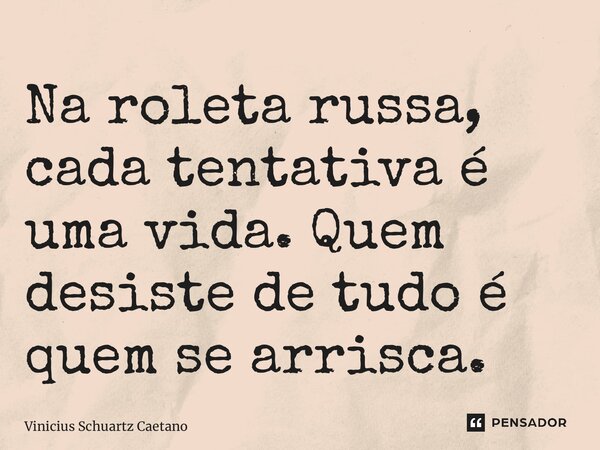 Na roleta russa, cada tentativa é uma vida. Quem desiste de tudo é quem se arrisca.... Frase de Vinicius Schuartz Caetano.