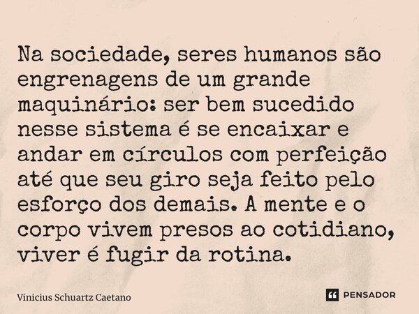 Na sociedade, seres humanos são engrenagens de um grande maquinário: ser bem sucedido nesse sistema é se encaixar e andar em círculos com perfeição até que seu ... Frase de Vinicius Schuartz Caetano.