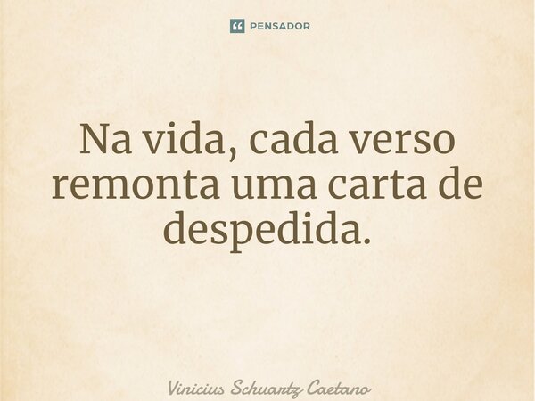 Na vida, cada verso remonta uma carta de despedida. ⁠... Frase de Vinicius Schuartz Caetano.