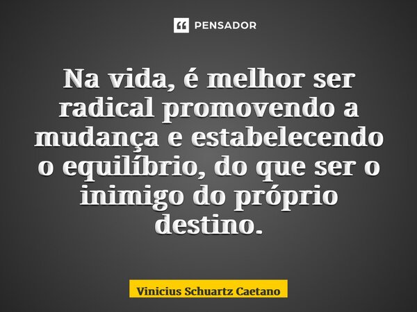⁠Na vida, é melhor ser radical promovendo a mudança e estabelecendo o equilíbrio, do que ser o inimigo do próprio destino.... Frase de Vinicius Schuartz Caetano.