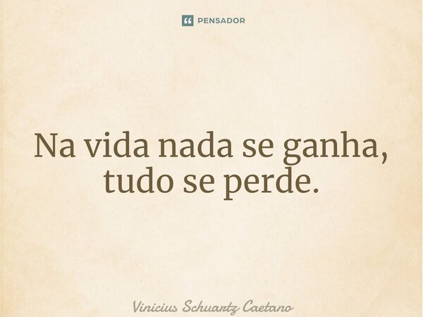 ⁠Na vida nada se ganha, tudo se perde.... Frase de Vinicius Schuartz Caetano.