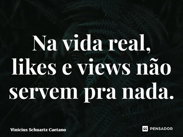 ⁠Na vida real, likes e views não servem pra nada.... Frase de Vinicius Schuartz Caetano.