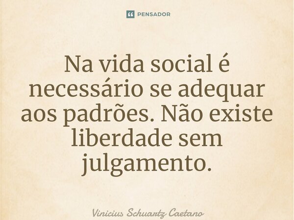 ⁠Na vida social é necessário se adequar aos padrões. Não existe liberdade sem julgamento.... Frase de Vinicius Schuartz Caetano.