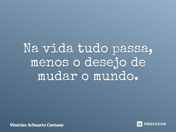 ⁠Na vida tudo passa, menos o desejo de mudar o mundo.... Frase de Vinicius Schuartz Caetano.