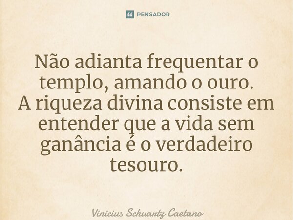 ⁠Não adianta frequentar o templo, amando o ouro. A riqueza divina consiste em entender que a vida sem ganância é o verdadeiro tesouro.... Frase de Vinicius Schuartz Caetano.