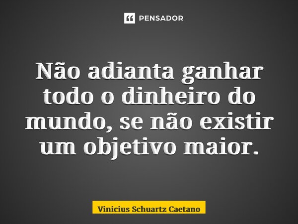 ⁠Não adianta ganhar todo o dinheiro do mundo, se não existir um objetivo maior.... Frase de Vinicius Schuartz Caetano.