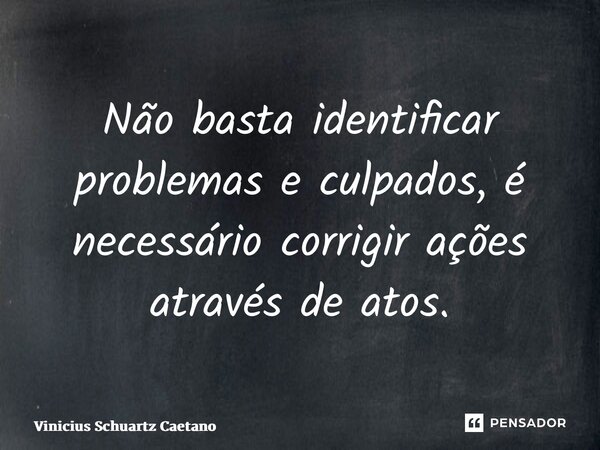 ⁠Não basta identificar problemas e culpados, é necessário corrigir ações através de atos.... Frase de Vinicius Schuartz Caetano.