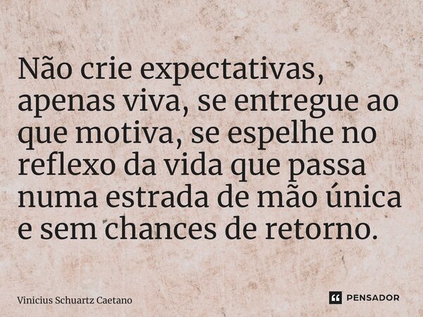 ⁠Não crie expectativas, apenas viva, se entregue ao que motiva, se espelhe no reflexo da vida que passa numa estrada de mão única e sem chances de retorno.... Frase de Vinicius Schuartz Caetano.