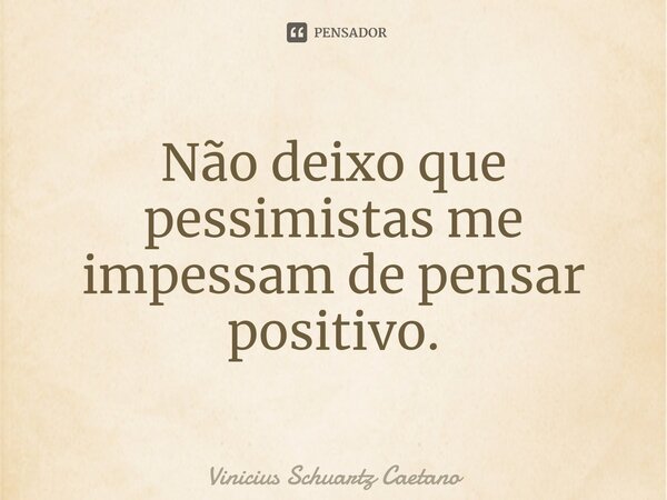 ⁠Não deixo que pessimistas me impessam de pensar positivo.... Frase de Vinicius Schuartz Caetano.