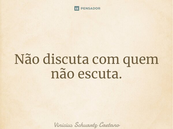 ⁠Não discuta com quem não escuta.... Frase de Vinicius Schuartz Caetano.