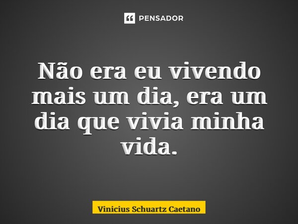 Não era eu vivendo mais um dia, era um dia que vivia minha vida.... Frase de Vinicius Schuartz Caetano.