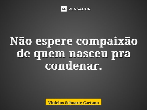 Não espere compaixão de quem nasceu pra condenar.... Frase de Vinicius Schuartz Caetano.