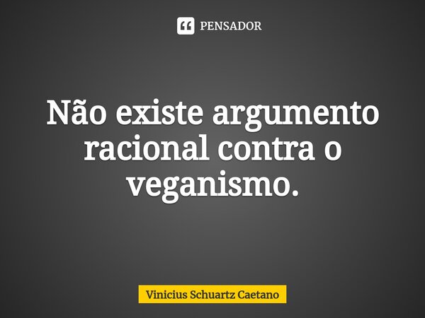 ⁠Não existe argumento racional contra o veganismo.⁠... Frase de Vinicius Schuartz Caetano.