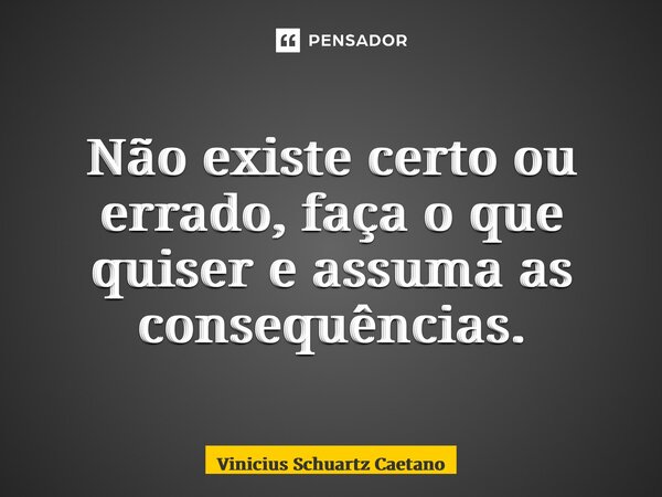 ⁠Não existe certo ou errado, faça o que quiser e assuma as consequências.... Frase de Vinicius Schuartz Caetano.