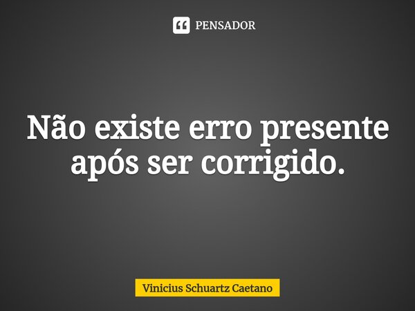 Não existe erro presente após ser corrigido.⁠... Frase de Vinicius Schuartz Caetano.