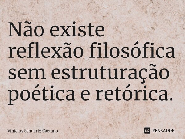 ⁠Não existe reflexão filosófica sem estruturação poética e retórica.... Frase de Vinicius Schuartz Caetano.