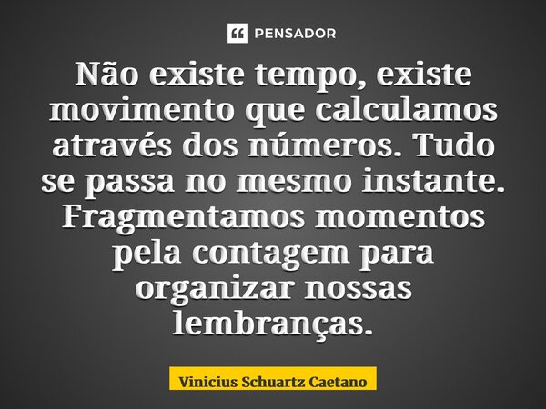 Não existe tempo, existe movimento que calculamos através dos números. Tudo se passa no mesmo instante. Fragmentamos momentos pela contagem para organizar nossa... Frase de Vinicius Schuartz Caetano.