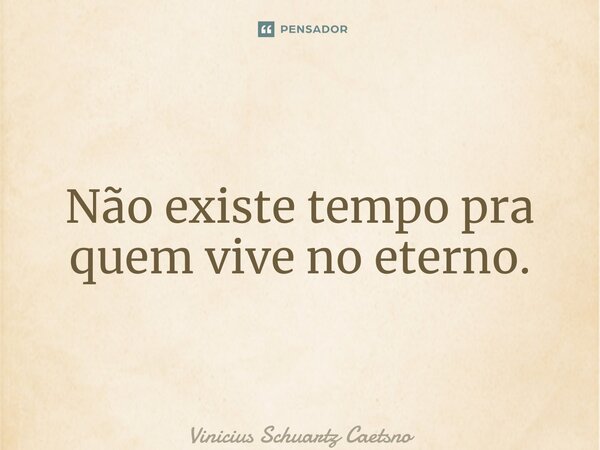 ⁠Não existe tempo pra quem vive no eterno.... Frase de Vinicius Schuartz Caetano.