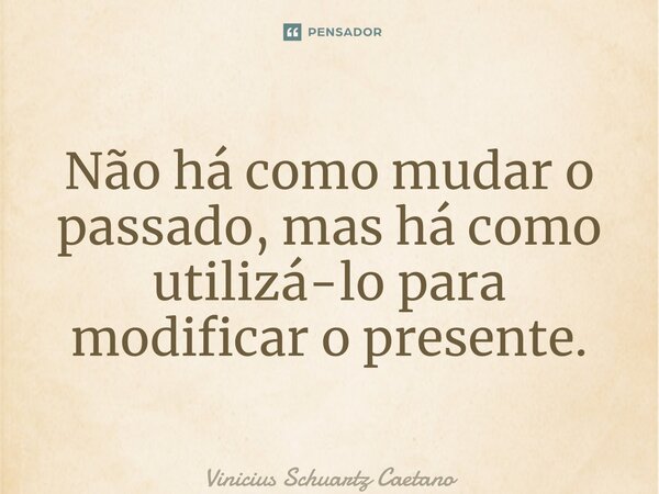 ⁠Não há como mudar o passado, mas há como utilizá-lo para modificar o presente.... Frase de Vinicius Schuartz Caetano.