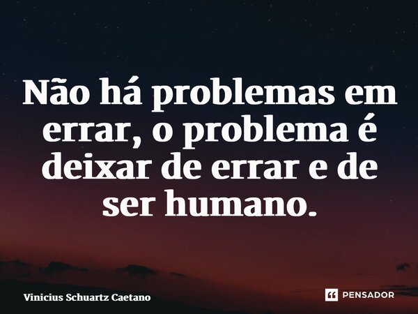 Não há problemas em errar, o problema é deixar de errar e de ser humano.... Frase de Vinicius Schuartz Caetano.