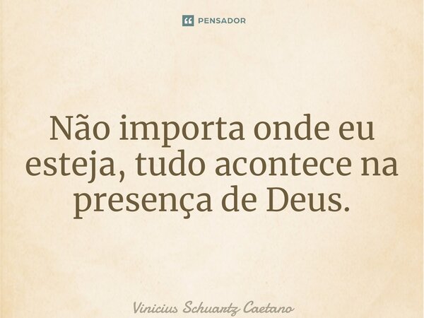 ⁠Não importa onde eu esteja, tudo acontece na presença de Deus.... Frase de Vinicius Schuartz Caetano.
