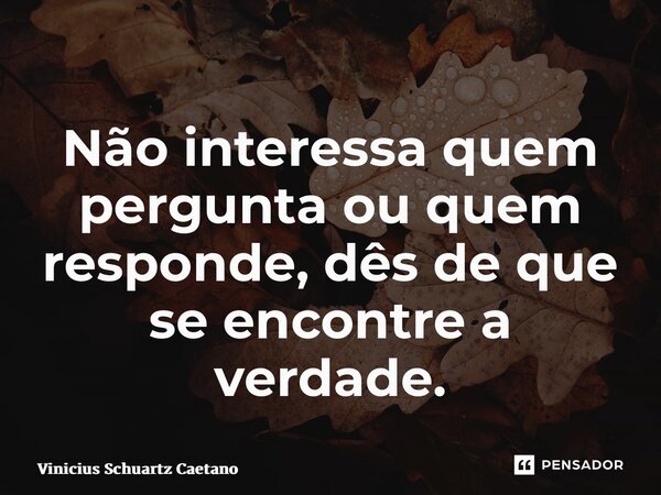 ⁠Não interessa quem pergunta ou quem responde, dês de que se encontre a verdade.... Frase de Vinicius Schuartz Caetano.