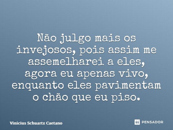 Não julgo mais os invejosos, pois assim me assemelharei a eles, agora eu apenas vivo, enquanto eles pavimentam o chão que eu piso.... Frase de Vinicius Schuartz Caetano.