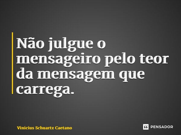 ⁠Não julgue o mensageiro pelo teor da mensagem que carrega.... Frase de Vinicius Schuartz Caetano.