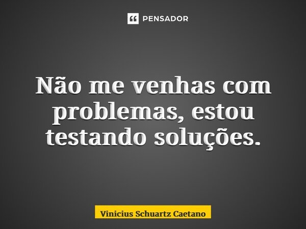 ⁠Não me venhas com problemas, estou testando soluções.... Frase de Vinicius Schuartz Caetano.