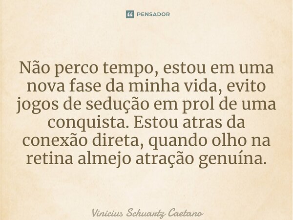 Não perco tempo, estou em uma nova fase da minha vida, evito jogos de sedução em prol de uma conquista. Estou atras da conexão direta, quando olho na retina alm... Frase de Vinicius Schuartz Caetano.