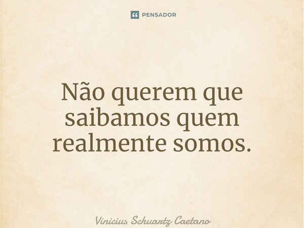 ⁠Não querem que saibamos quem realmente somos.... Frase de Vinicius Schuartz Caetano.