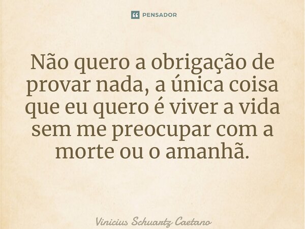 Não quero a obrigação de provar nada, a única coisa que eu quero é viver a vida sem me preocupar com a morte ou o amanhã. ⁠... Frase de Vinicius Schuartz Caetano.