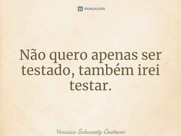 ⁠Não quero apenas ser testado, também irei testar.... Frase de Vinicius Schuartz Caetano.