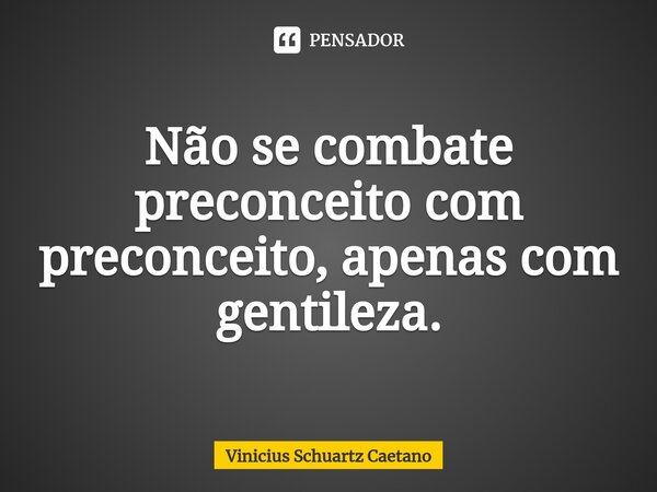 Não se combate preconceito com preconceito, apenas com gentileza.⁠... Frase de Vinicius Schuartz Caetano.