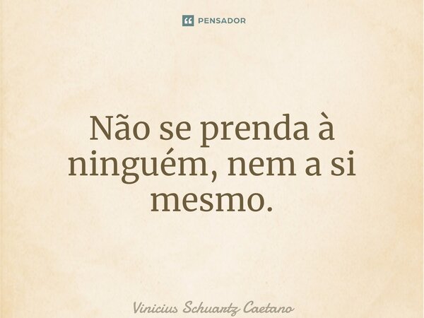 ⁠Não se prenda à ninguém, nem a si mesmo.... Frase de Vinicius Schuartz Caetano.